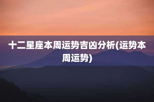 十二星座本周运势吉凶分析(运势本周运势)