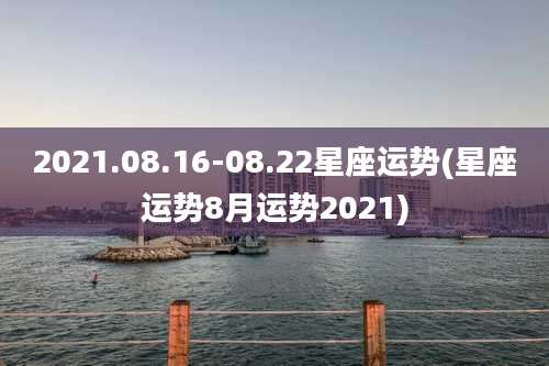 2021.08.16-08.22星座运势(星座运势8月运势2021)