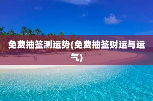 免费抽签测运势(免费抽签财运与运气)