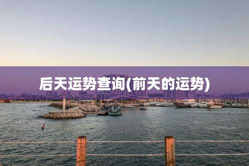 后天运势查询(前天的运势)