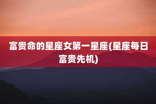 富贵命的星座女第一星座(星座每日富贵先机)