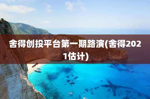 舍得创投平台第一期路演(舍得2021估计)