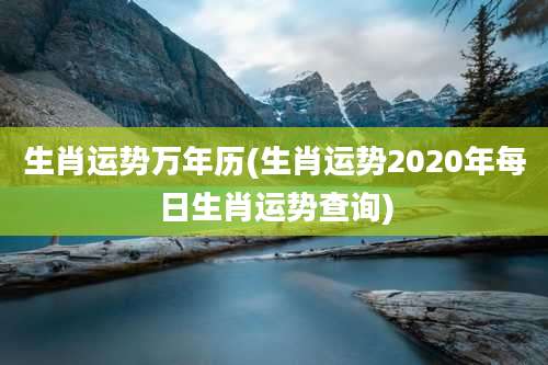生肖运势万年历(生肖运势2020年每日生肖运势查询)