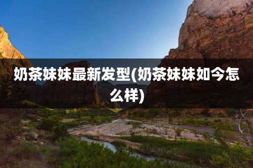 奶茶妹妹最新发型(奶茶妹妹如今怎么样)