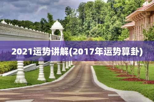 2021运势讲解(2017年运势算卦)
