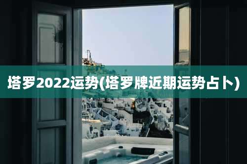 塔罗2022运势(塔罗牌近期运势占卜)