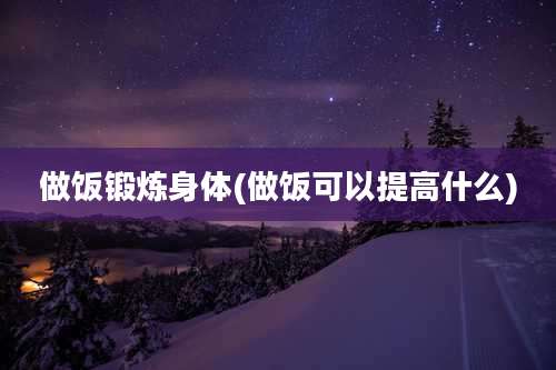 做饭锻炼身体(做饭可以提高什么)