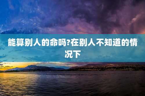 能算别人的命吗?在别人不知道的情况下