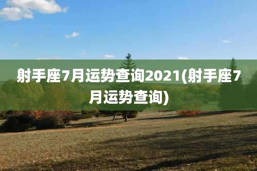 射手座7月运势查询2021(射手座7月运势查询)