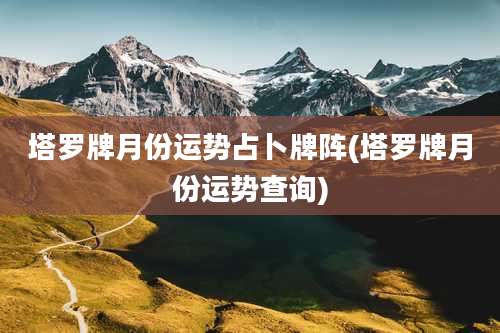 塔罗牌月份运势占卜牌阵(塔罗牌月份运势查询)