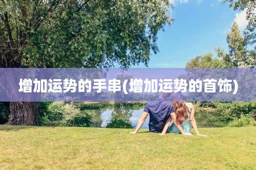 增加运势的手串(增加运势的首饰)