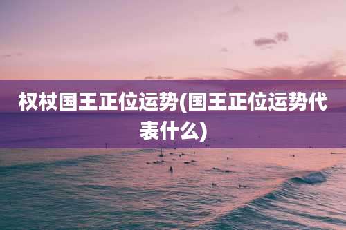 权杖国王正位运势(国王正位运势代表什么)