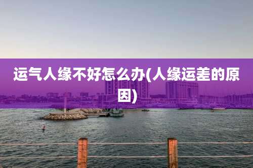 运气人缘不好怎么办(人缘运差的原因)