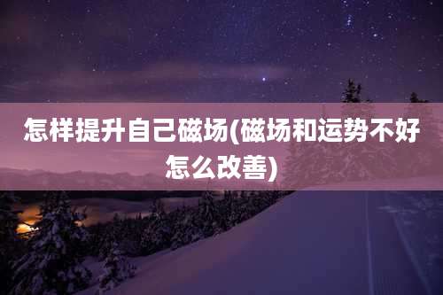 怎样提升自己磁场(磁场和运势不好怎么改善)