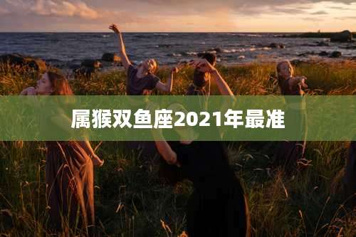 属猴双鱼座2021年最准