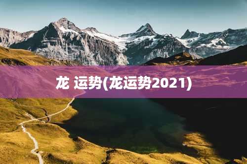 龙 运势(龙运势2021)