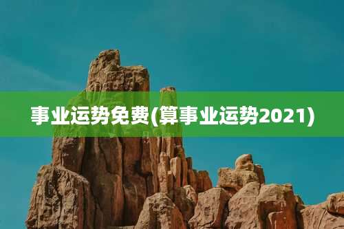 事业运势免费(算事业运势2021)