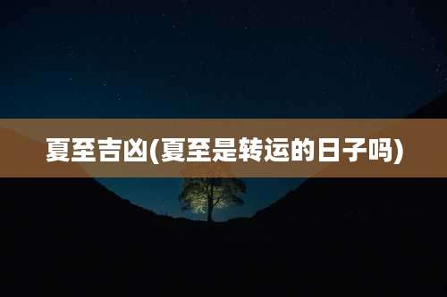 夏至吉凶(夏至是转运的日子吗)