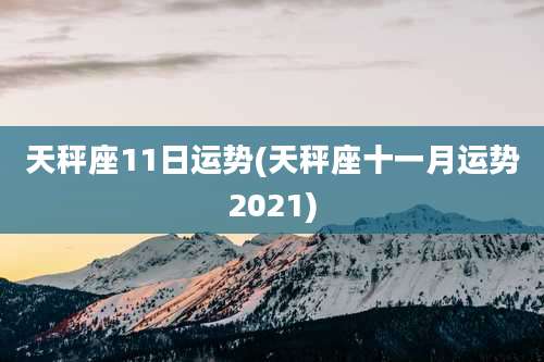 天秤座11日运势(天秤座十一月运势2021)