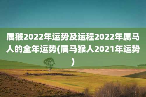 属猴2022年运势及运程2022年属马人的全年运势(属马猴人2021年运势)