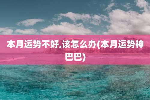 本月运势不好,该怎么办(本月运势神巴巴)