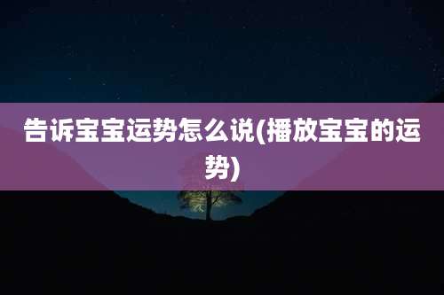 告诉宝宝运势怎么说(播放宝宝的运势)