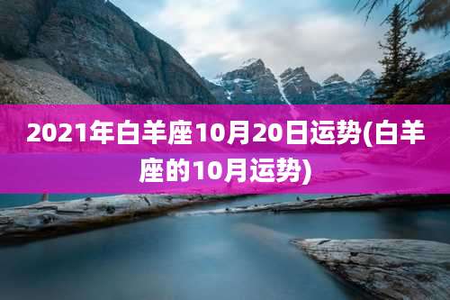 2021年白羊座10月20日运势(白羊座的10月运势)