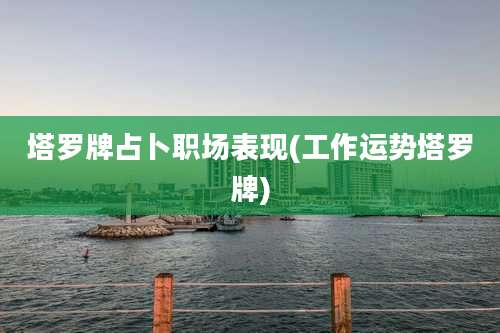 塔罗牌占卜职场表现(工作运势塔罗牌)