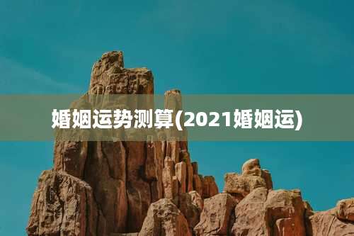 婚姻运势测算(2021婚姻运)