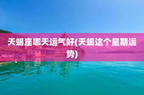 天蝎座哪天运气好(天蝎这个星期运势)