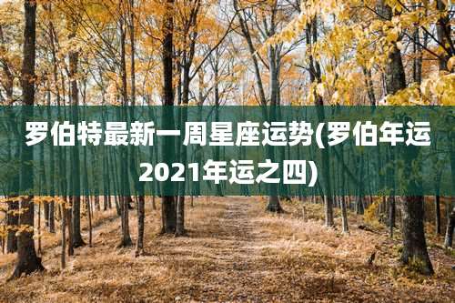 罗伯特最新一周星座运势(罗伯年运2021年运之四)