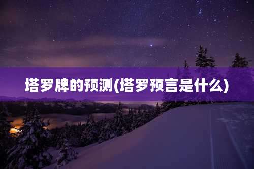 塔罗牌的预测(塔罗预言是什么)