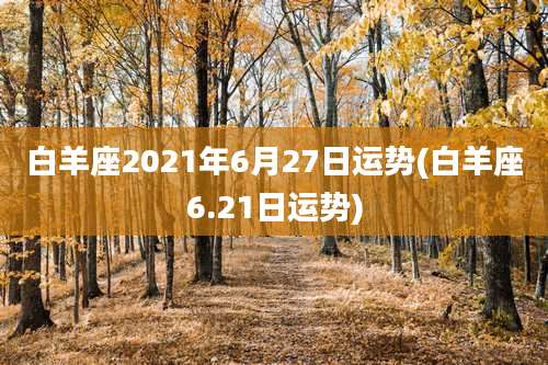 白羊座2021年6月27日运势(白羊座6.21日运势)