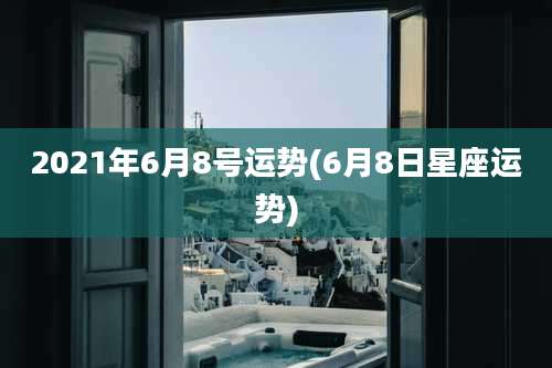 2021年6月8号运势(6月8日星座运势)