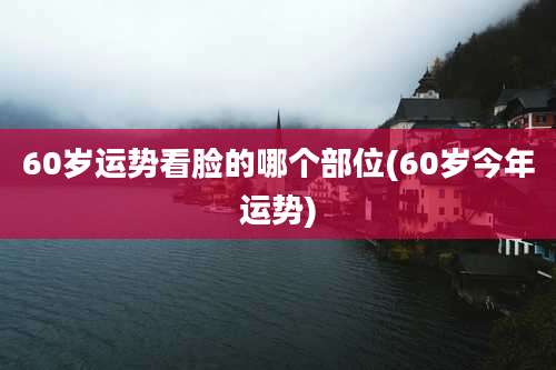 60岁运势看脸的哪个部位(60岁今年运势)