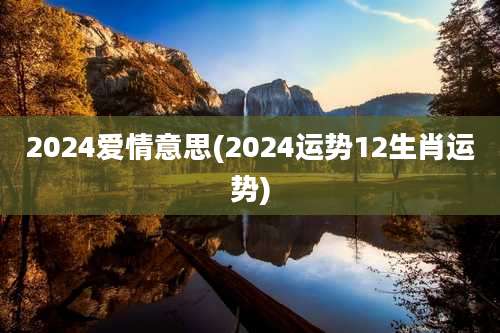 2024爱情意思(2024运势12生肖运势)