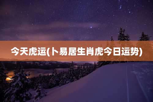 今天虎运(卜易居生肖虎今日运势)