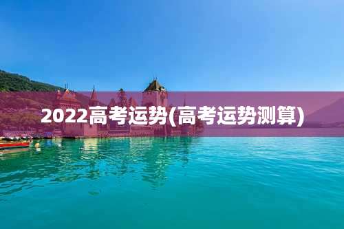 2022高考运势(高考运势测算)