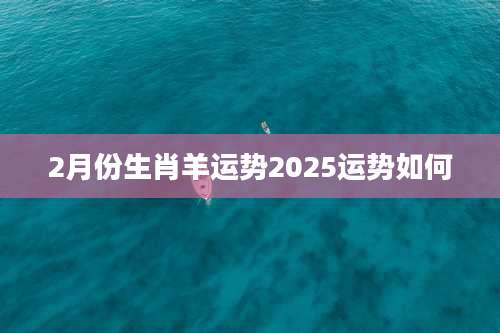 2月份生肖羊运势2025运势如何