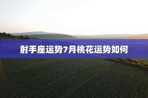 射手座运势7月桃花运势如何