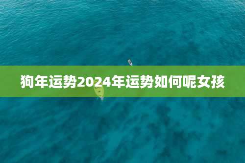 狗年运势2024年运势如何呢女孩