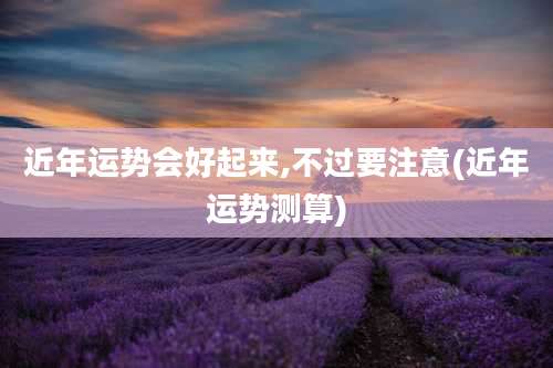 近年运势会好起来,不过要注意(近年运势测算)