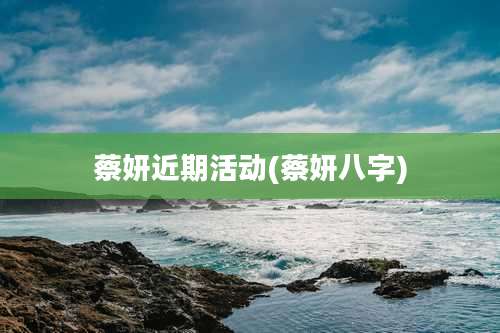 蔡妍近期活动(蔡妍八字)