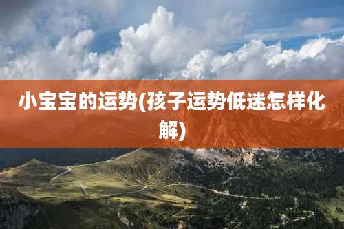 小宝宝的运势(孩子运势低迷怎样化解)