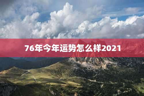 76年今年运势怎么样2021