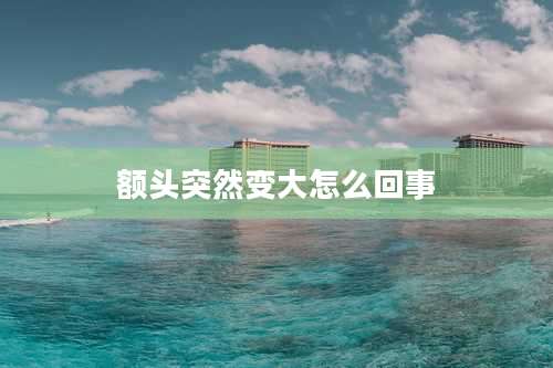 额头突然变大怎么回事