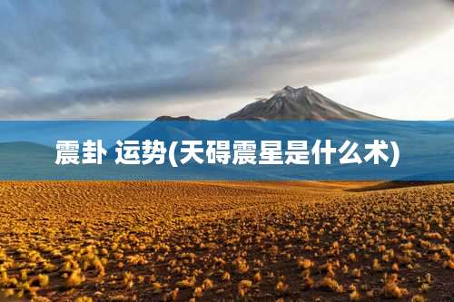 震卦 运势(天碍震星是什么术)