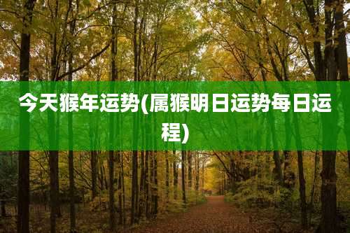 今天猴年运势(属猴明日运势每日运程)