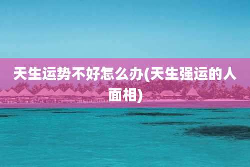 天生运势不好怎么办(天生强运的人面相)