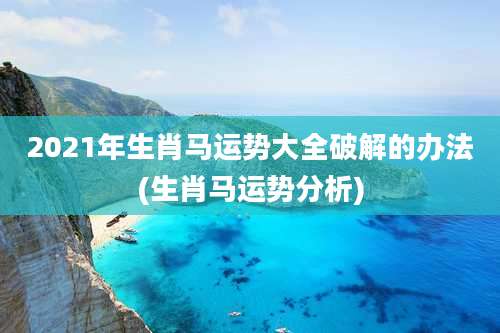 2021年生肖马运势大全破解的办法(生肖马运势分析)